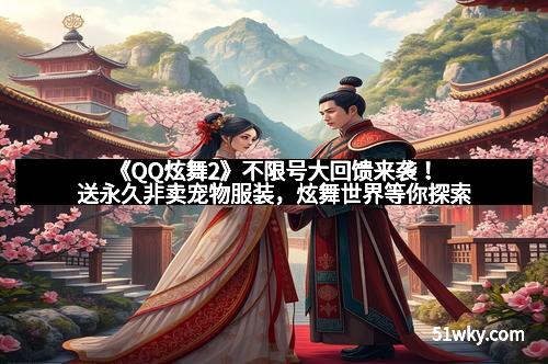 《QQ炫舞2》不限号大回馈来袭!送永久非卖宠物服装,炫舞世界等你探索