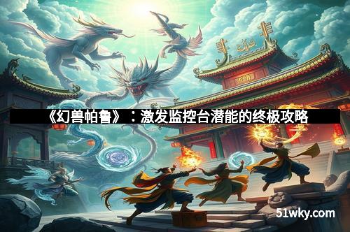 《幻兽帕鲁》:激发监控台潜能的终极攻略